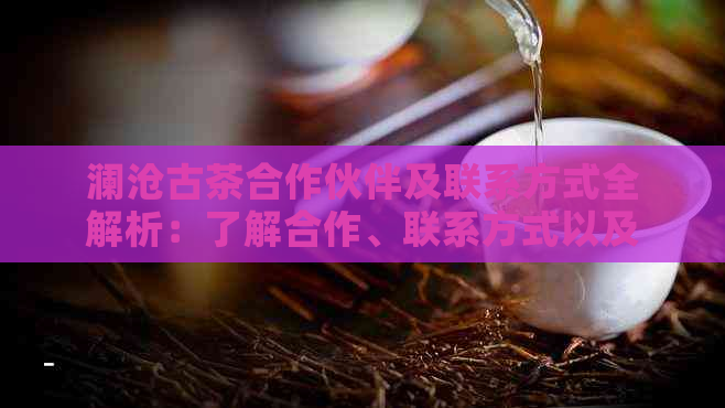 澜沧古茶合作伙伴及联系方式全解析：了解合作、联系方式以及产品质量