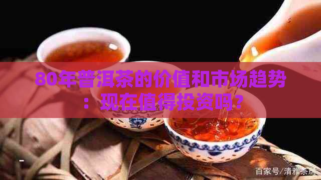 80年普洱茶的价值和市场趋势：现在值得投资吗？