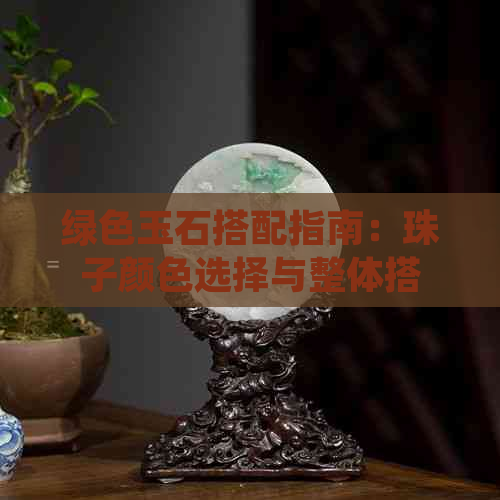 绿色玉石搭配指南：珠子颜色选择与整体搭配技巧