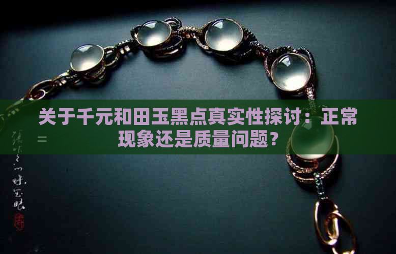 关于千元和田玉黑点真实性探讨：正常现象还是质量问题？