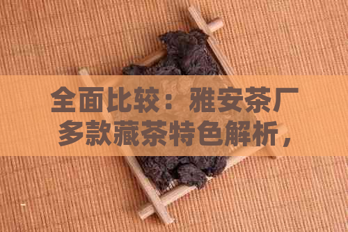 全面比较：雅安茶厂多款藏茶特色解析，为您精选优质藏茶