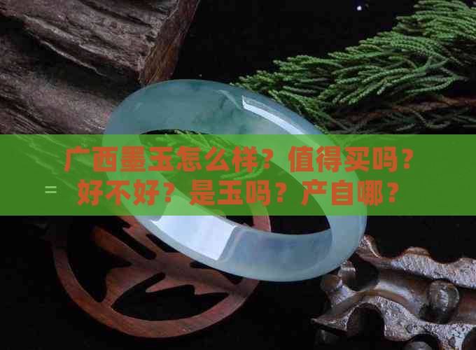 广西墨玉怎么样？值得买吗？好不好？是玉吗？产自哪？