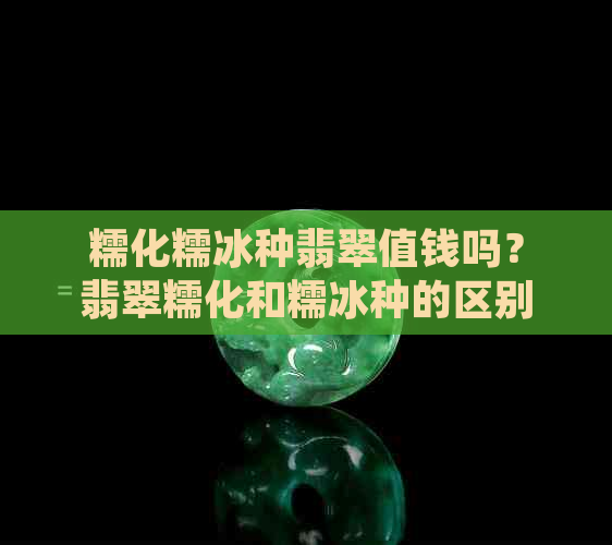 糯化糯冰种翡翠值钱吗？翡翠糯化和糯冰种的区别