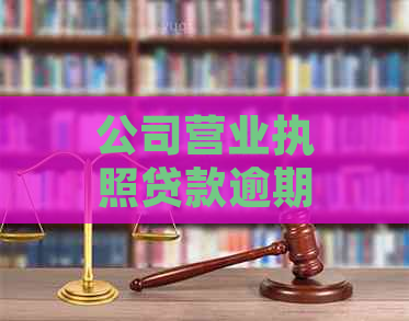 公司营业执照贷款逾期未还的后果及其解决办法全面解析