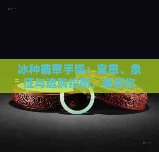 冰种翡翠手镯：寓意、象征与选购指南，解答你所有疑惑