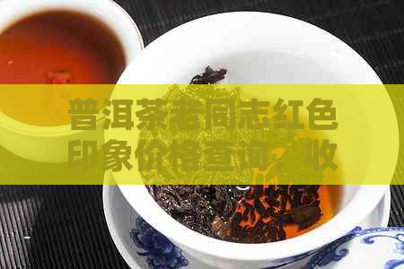 普洱茶老同志红色印象价格查询，收藏价值及由来，色礼盒特色