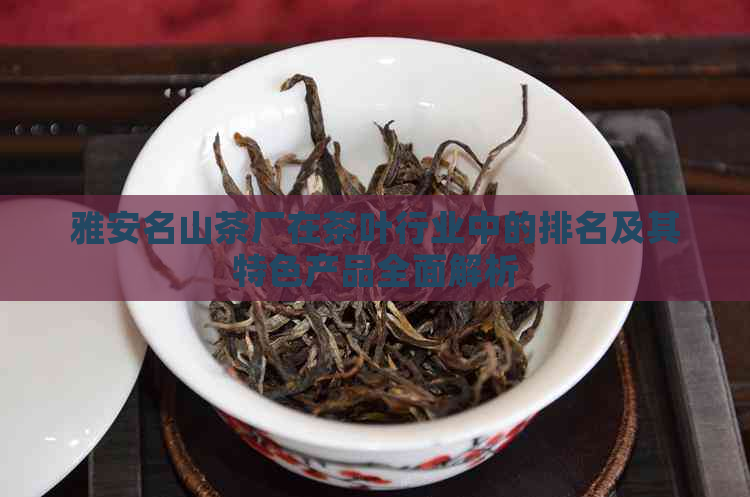 雅安名山茶厂在茶叶行业中的排名及其特色产品全面解析