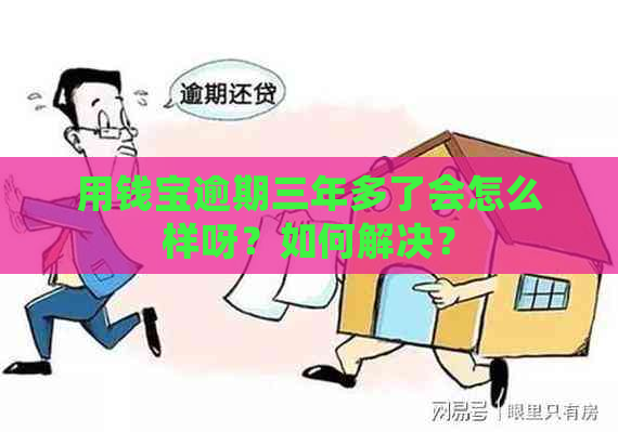 用钱宝逾期三年多了会怎么样呀？如何解决？