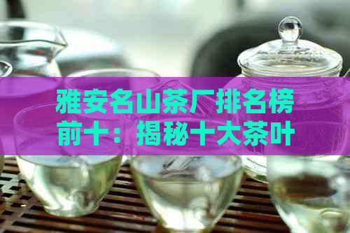 雅安名山茶厂排名榜前十：揭秘十大茶叶厂，了解最新排名