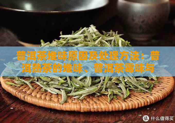 普洱茶堆味原因及处理方法：普洱熟茶的堆味、普洱茶霉味与堆味的区别。