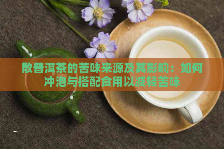 散普洱茶的苦味来源及其影响：如何冲泡与搭配食用以减轻苦味