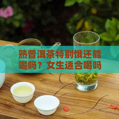 熟普洱茶特别饿还能喝吗？女生适合喝吗？为什么？