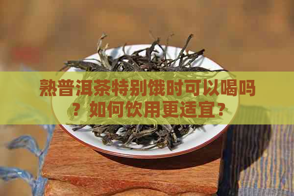 熟普洱茶特别饿时可以喝吗？如何饮用更适宜？