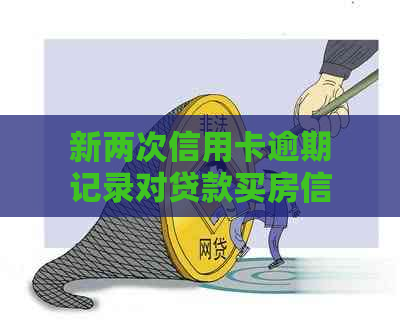 新两次信用卡逾期记录对贷款买房信用影响大吗？如何解决这个问题？