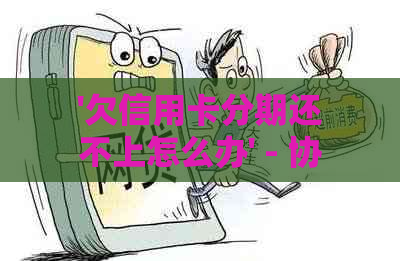 '欠信用卡分期还不上怎么办' - 协商解决，是否好或不分期更优