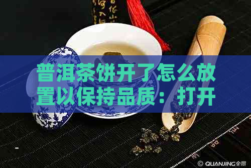 普洱茶饼开了怎么放置以保持品质：打开后的妥善保存方法