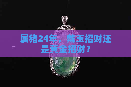 属猪24年，戴玉招财还是黄金招财？