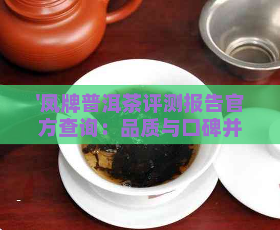 '凤牌普洱茶评测报告官方查询：品质与口碑并存，值得一试！'