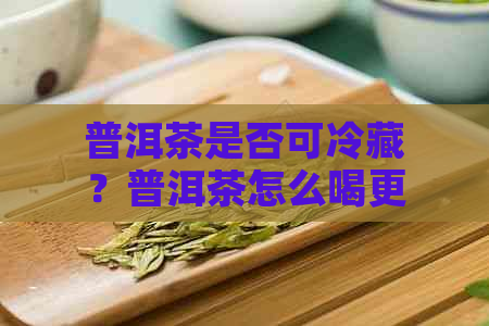 普洱茶是否可冷藏？普洱茶怎么喝更解暑？