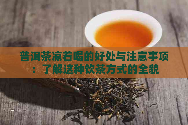 普洱茶凉着喝的好处与注意事项：了解这种饮茶方式的全貌