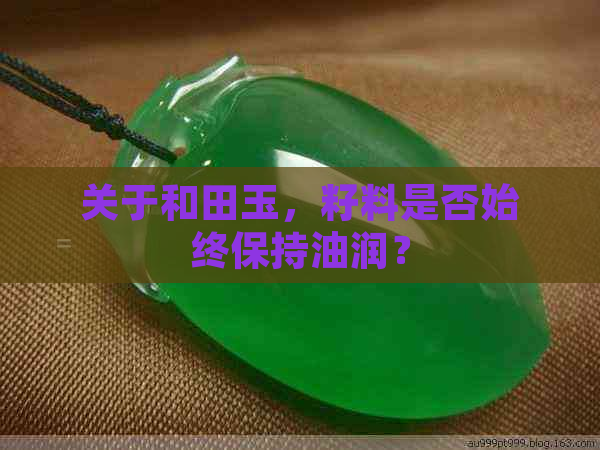 关于和田玉，籽料是否始终保持油润？