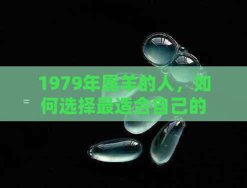 1979年属羊的人，如何选择最适合自己的旺财饰品？