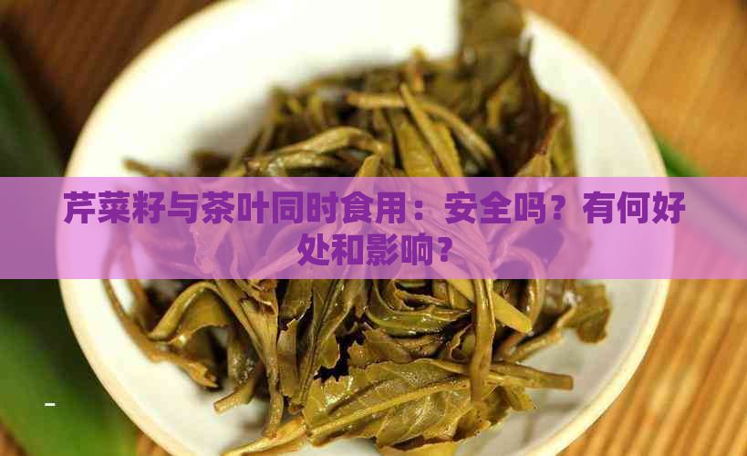 芹菜籽与茶叶同时食用：安全吗？有何好处和影响？