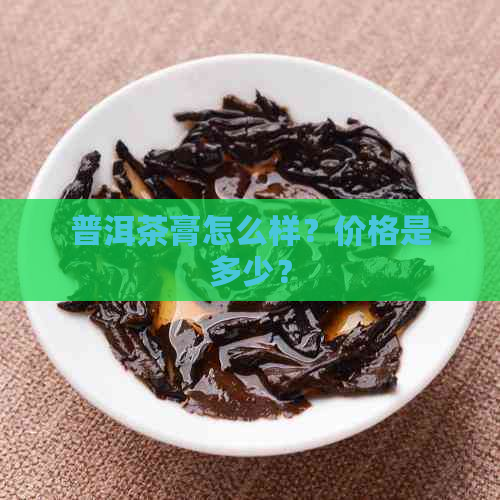 普洱茶膏怎么样？价格是多少？