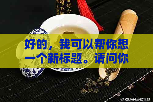 好的，我可以帮你想一个新标题。请问你想要加入哪些关键词呢？