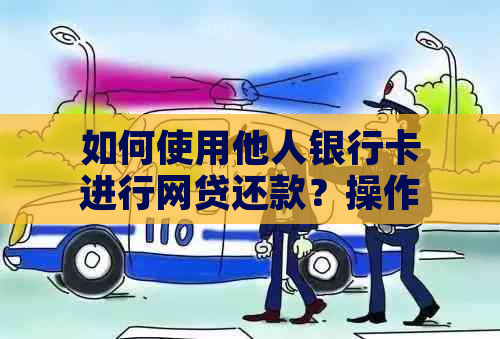 如何使用他人银行卡进行网贷还款？操作流程与注意事项