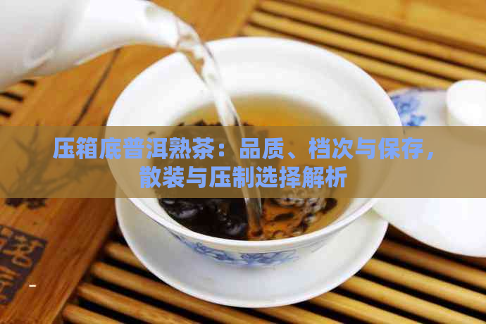 压箱底普洱熟茶：品质、档次与保存，散装与压制选择解析