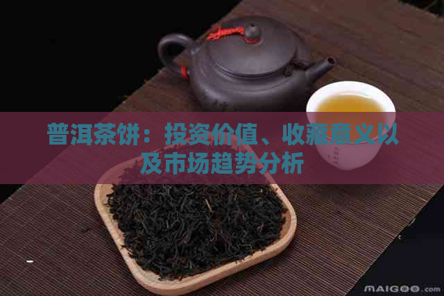 普洱茶饼：投资价值、收藏意义以及市场趋势分析