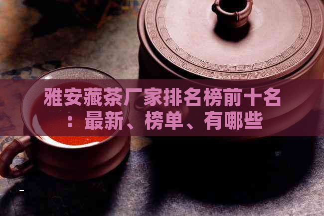 雅安藏茶厂家排名榜前十名：最新、榜单、有哪些