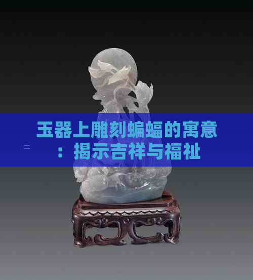 玉器上雕刻蝙蝠的寓意：揭示吉祥与福祉