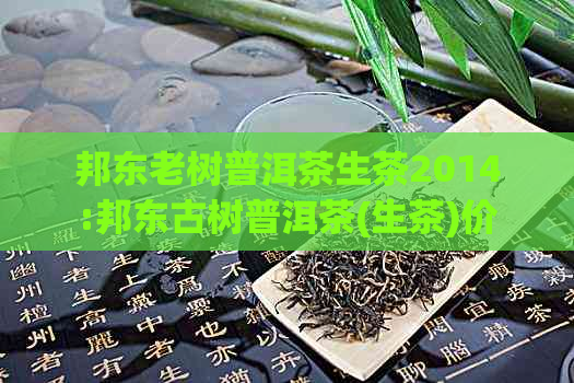 邦东老树普洱茶生茶2014:邦东古树普洱茶(生茶)价格