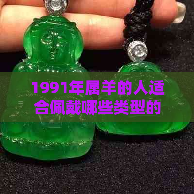 1991年属羊的人适合佩戴哪些类型的玉石手镯？如何选购与保养？