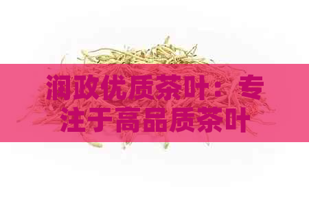 润政优质茶叶：专注于高品质茶叶生产与销售