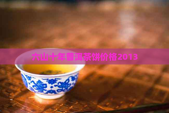 六山十年普洱茶饼价格2013