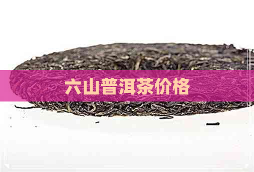 六山普洱茶价格