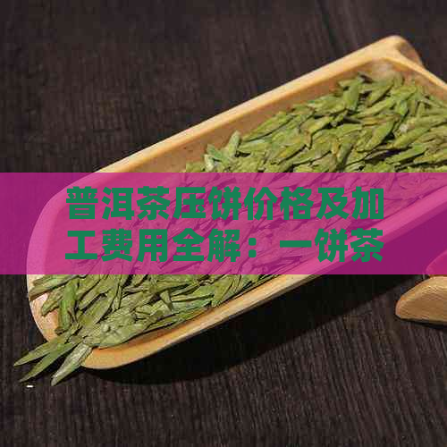 普洱茶压饼价格及加工费用全解：一饼茶叶的真实成本是多少？