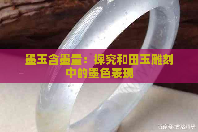 墨玉含墨量：探究和田玉雕刻中的墨色表现