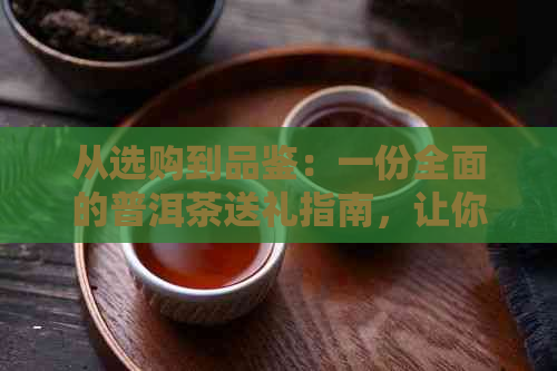 从选购到品鉴：一份全面的普洱茶送礼指南，让你轻松成为朋友圈的茶叶专家