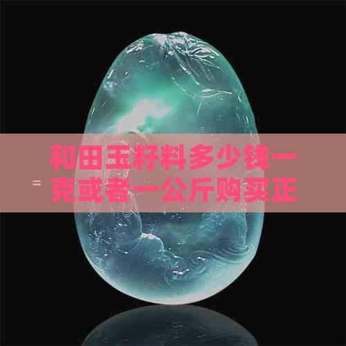 和田玉籽料多少钱一克或者一公斤购买正品