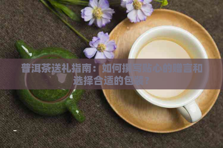 普洱茶送礼指南：如何撰写贴心的赠言和选择合适的包装？