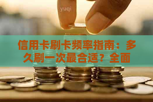 信用卡刷卡频率指南：多久刷一次最合适？全面解答您的疑惑