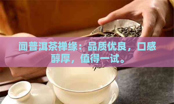 闻普洱茶禅缘：品质优良，口感醇厚，值得一试。