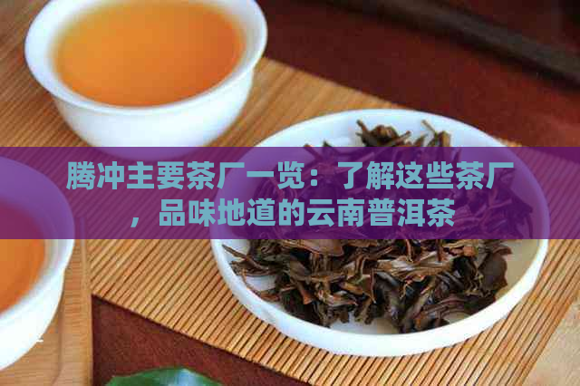 腾冲主要茶厂一览：了解这些茶厂，品味地道的云南普洱茶