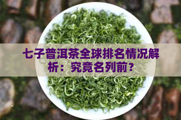 七子普洱茶全球排名情况解析：究竟名列前？