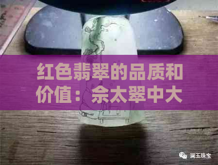 红色翡翠的品质和价值：佘太翠中大红色翡翠的特点与市场价格探讨