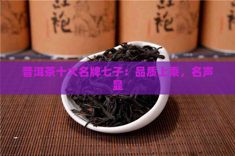 普洱茶十大名牌七子：品质上乘，名声显